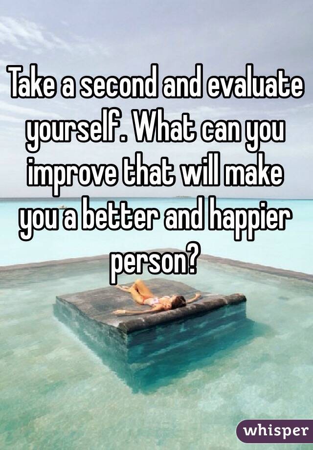 Take a second and evaluate yourself. What can you improve that will make you a better and happier person? 