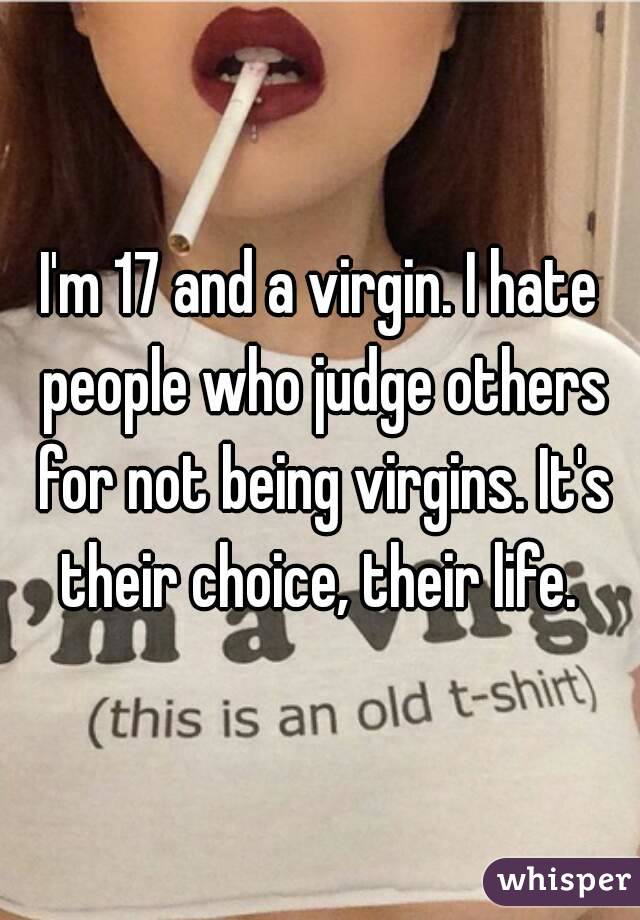 I'm 17 and a virgin. I hate people who judge others for not being virgins. It's their choice, their life. 