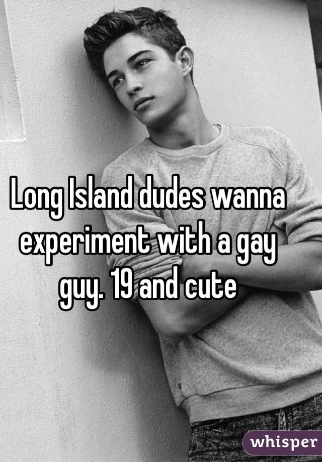 Long Island dudes wanna experiment with a gay guy. 19 and cute 