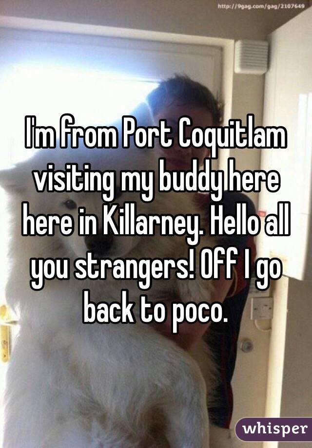 I'm from Port Coquitlam visiting my buddy here here in Killarney. Hello all you strangers! Off I go back to poco. 