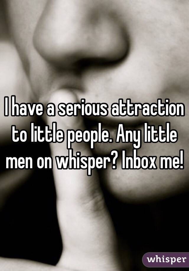 I have a serious attraction to little people. Any little men on whisper? Inbox me!