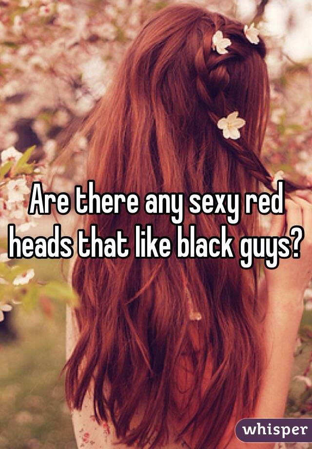 Are there any sexy red heads that like black guys? 