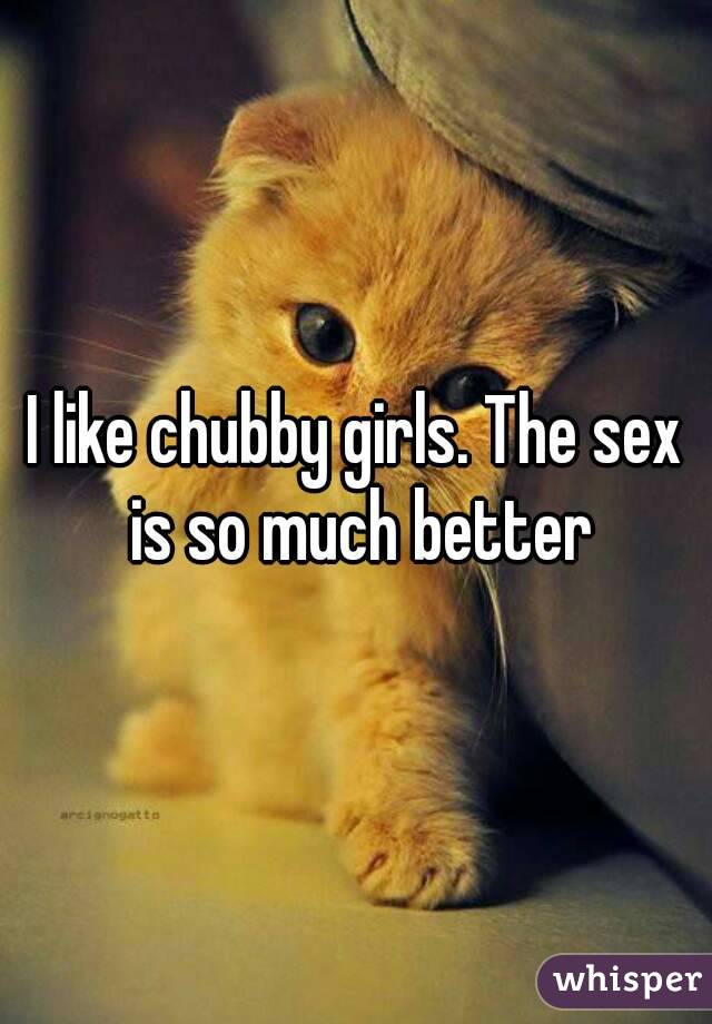 I like chubby girls. The sex is so much better