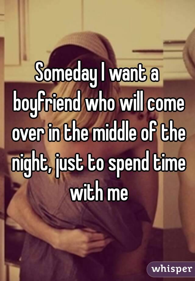 Someday I want a boyfriend who will come over in the middle of the night, just to spend time with me