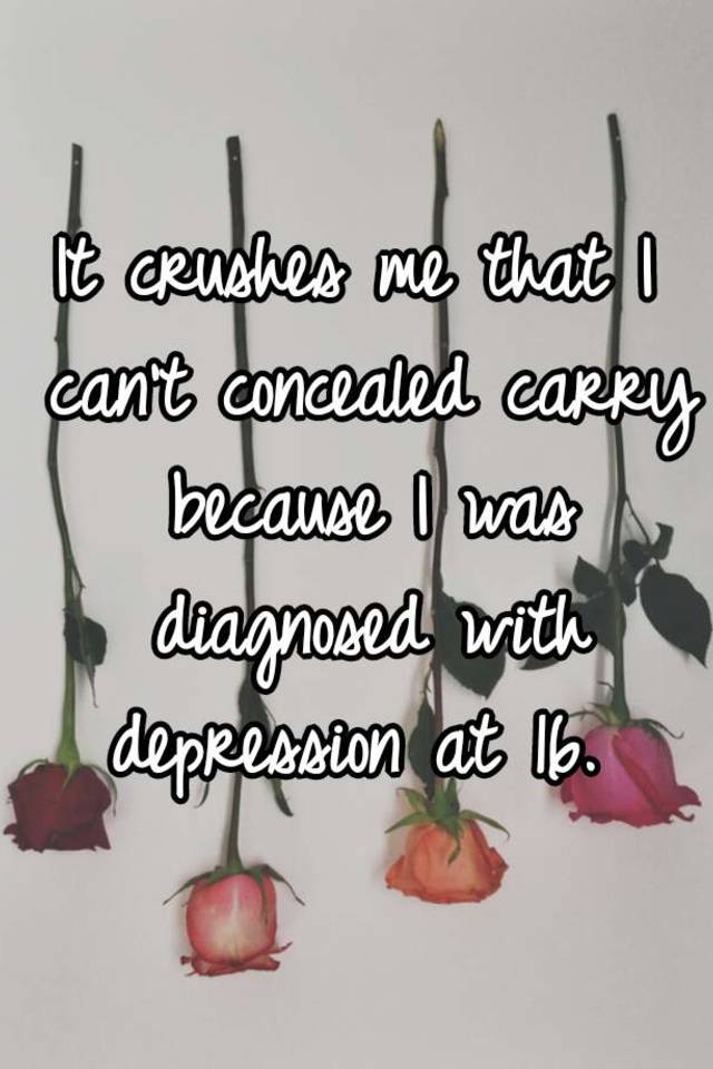 It crushes me that I can't concealed carry because I was diagnosed with depression at 16. 