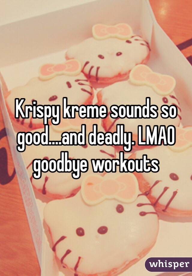 Krispy kreme sounds so good....and deadly. LMAO goodbye workouts