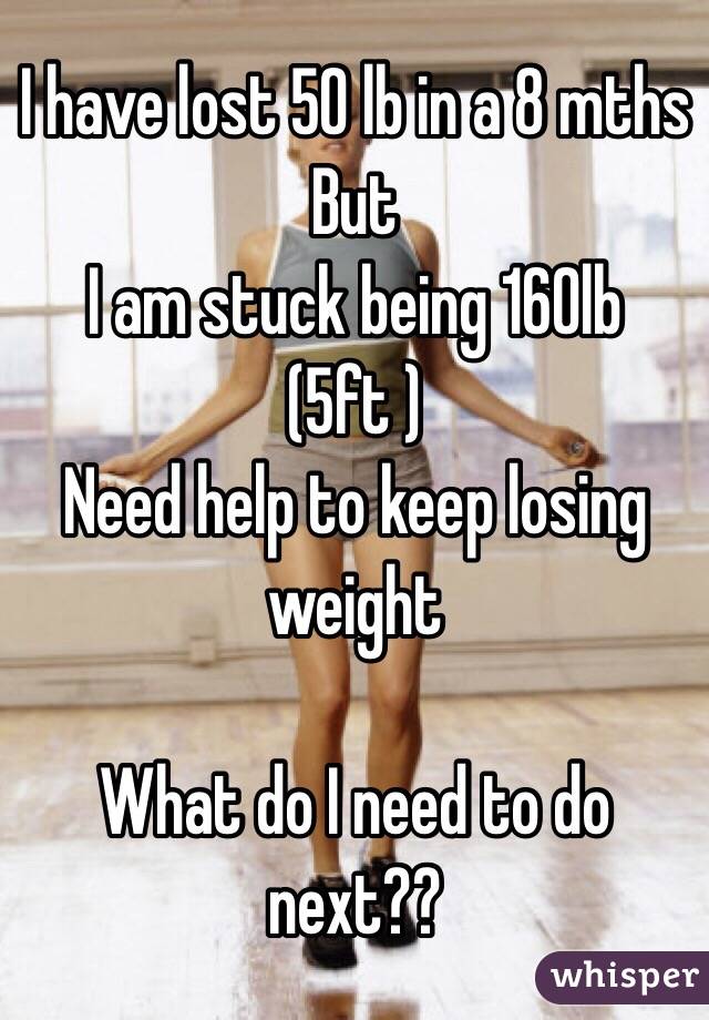 I have lost 50 lb in a 8 mths 
But 
I am stuck being 160lb (5ft ) 
Need help to keep losing weight 

What do I need to do next??