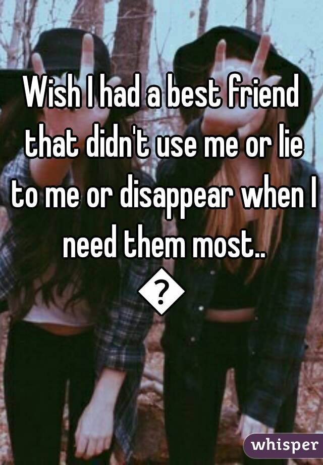 Wish I had a best friend that didn't use me or lie to me or disappear when I need them most..
😔