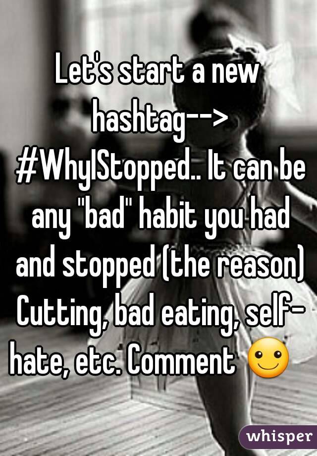 Let's start a new hashtag--> #WhyIStopped.. It can be any "bad" habit you had and stopped (the reason) Cutting, bad eating, self- hate, etc. Comment ☺   