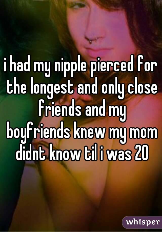 i had my nipple pierced for the longest and only close friends and my boyfriends knew my mom didnt know til i was 20