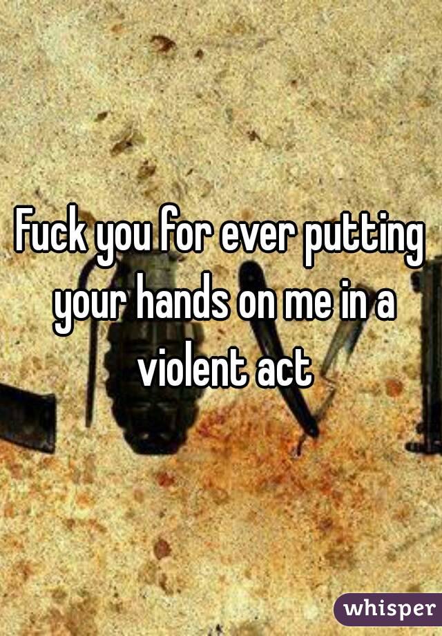 Fuck you for ever putting your hands on me in a violent act