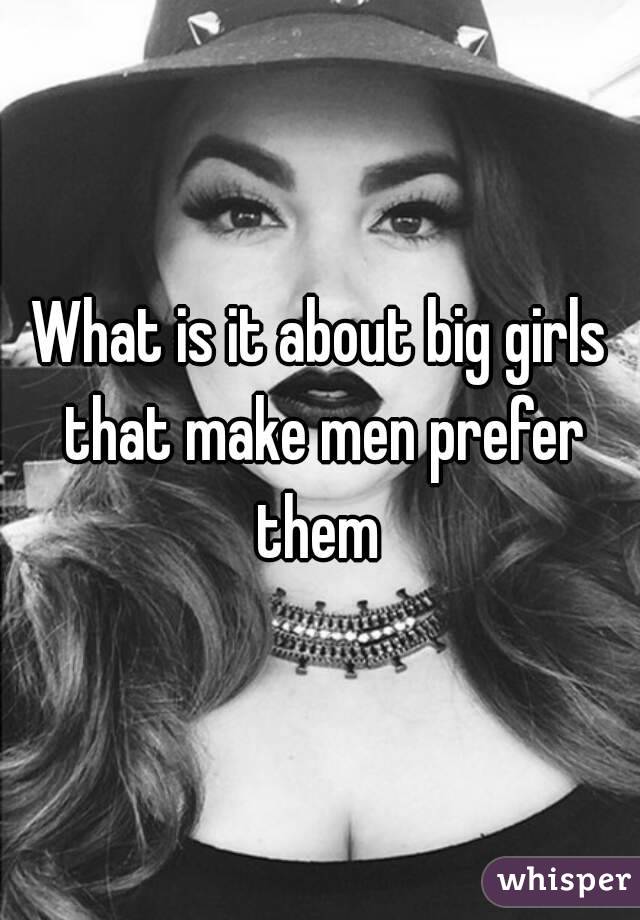 What is it about big girls that make men prefer them 