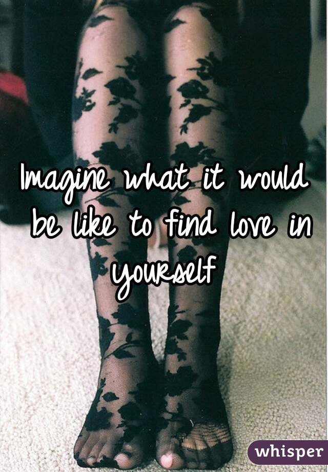 Imagine what it would be like to find love in yourself 