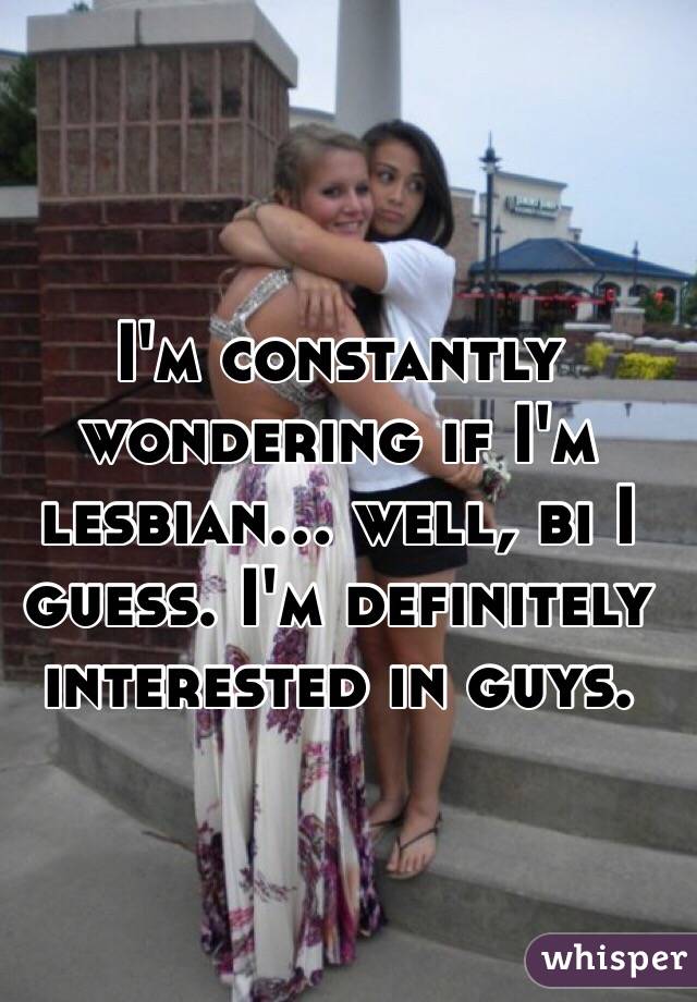 I'm constantly wondering if I'm lesbian... well, bi I guess. I'm definitely interested in guys.