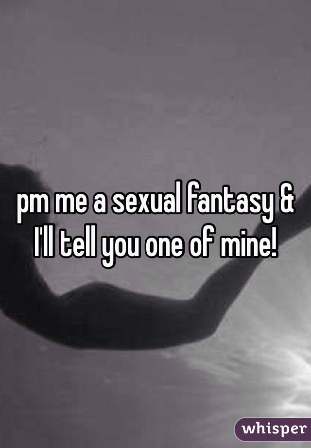 pm me a sexual fantasy & I'll tell you one of mine! 