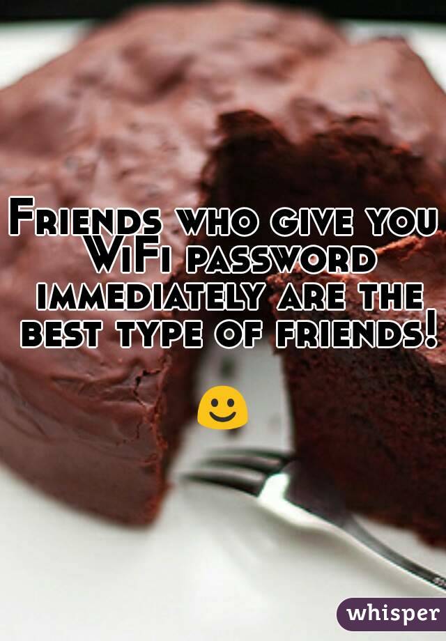 Friends who give you WiFi password immediately are the best type of friends! 
☺
