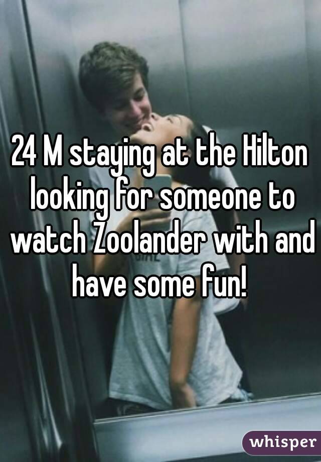 24 M staying at the Hilton looking for someone to watch Zoolander with and have some fun! 