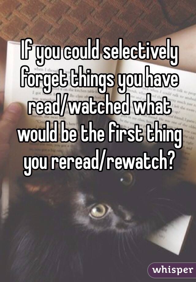 If you could selectively forget things you have read/watched what would be the first thing you reread/rewatch?