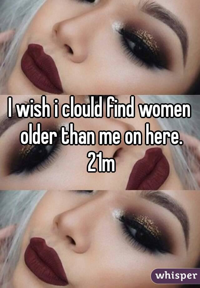 I wish i clould find women older than me on here. 21m
