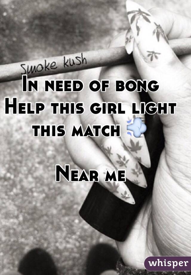 In need of bong 
Help this girl light this match 💨

Near me