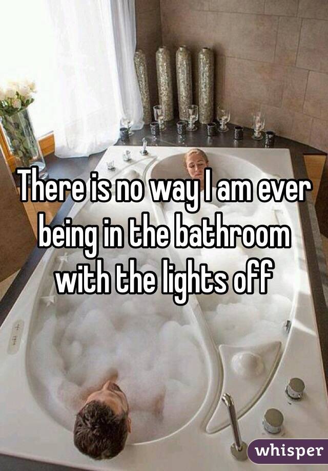 There is no way I am ever being in the bathroom with the lights off