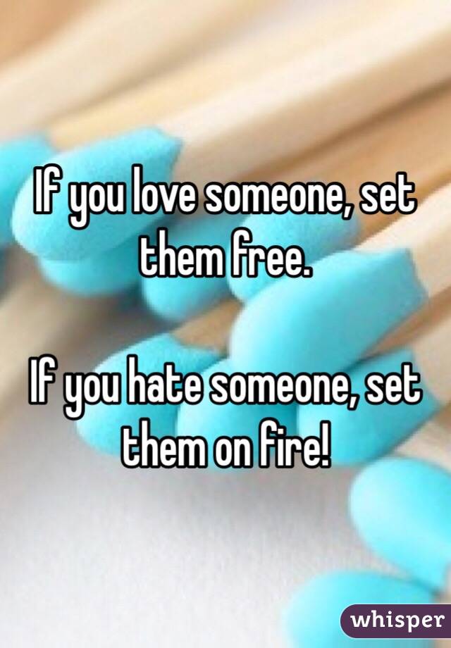 If you love someone, set them free. 

If you hate someone, set them on fire!