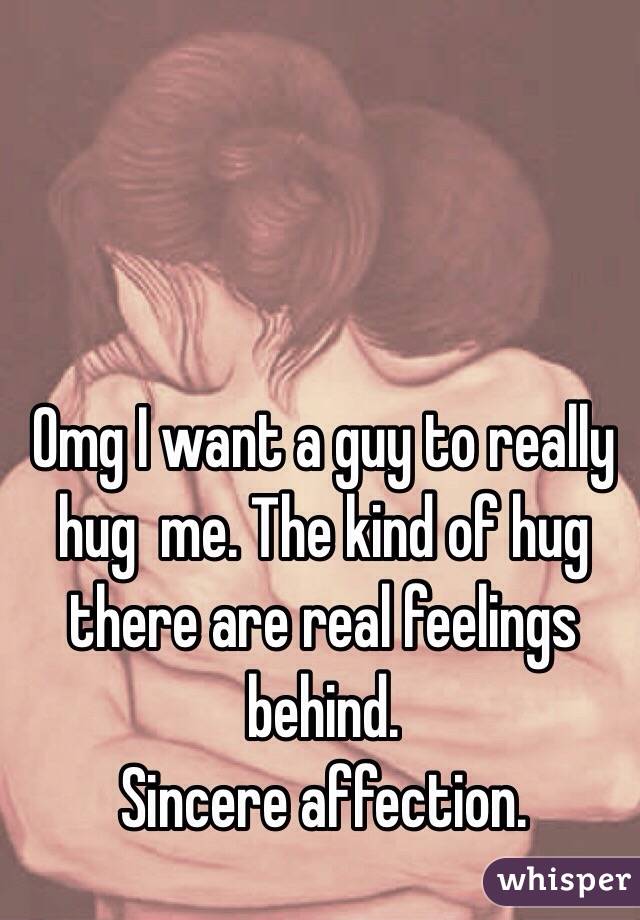 Omg I want a guy to really hug  me. The kind of hug there are real feelings behind.
Sincere affection.