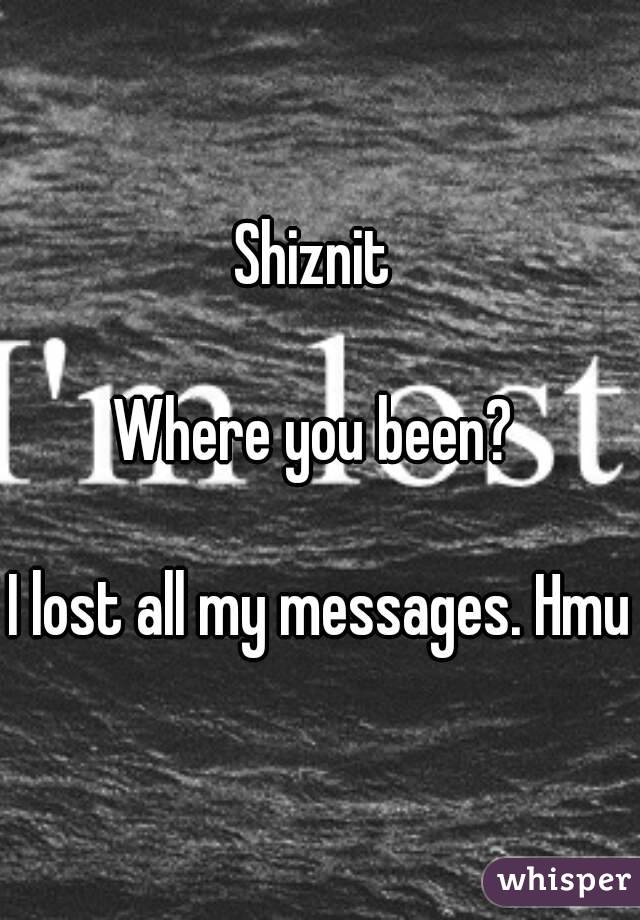Shiznit 

Where you been? 

I lost all my messages. Hmu