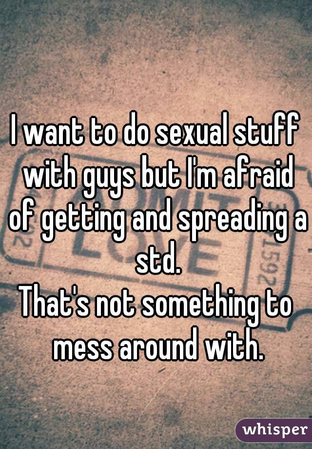 I want to do sexual stuff with guys but I'm afraid of getting and spreading a std.
That's not something to mess around with.