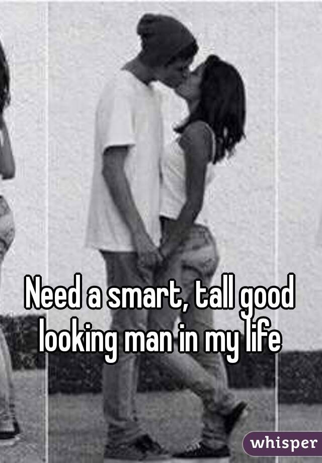 Need a smart, tall good looking man in my life 