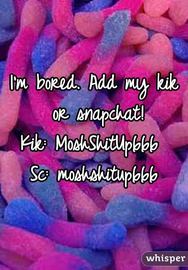 I'm bored. Add my kik or snapchat!
Kik: MoshShitUp666 
Sc: moshshitup666