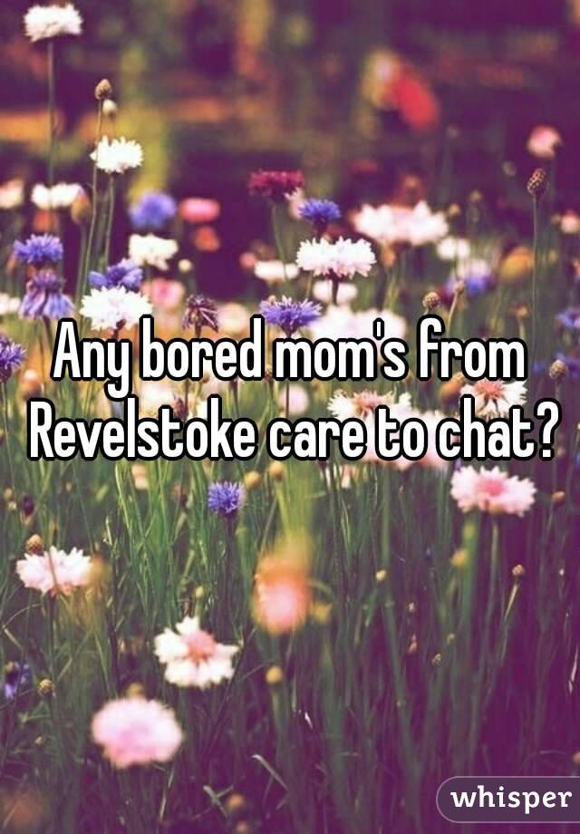 Any bored mom's from Revelstoke care to chat?
