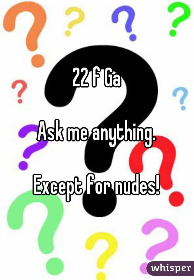 22 f Ga

Ask me anything.

Except for nudes!