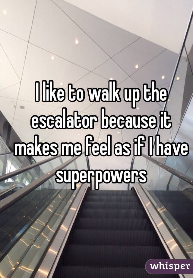 I like to walk up the escalator because it makes me feel as if I have superpowers 