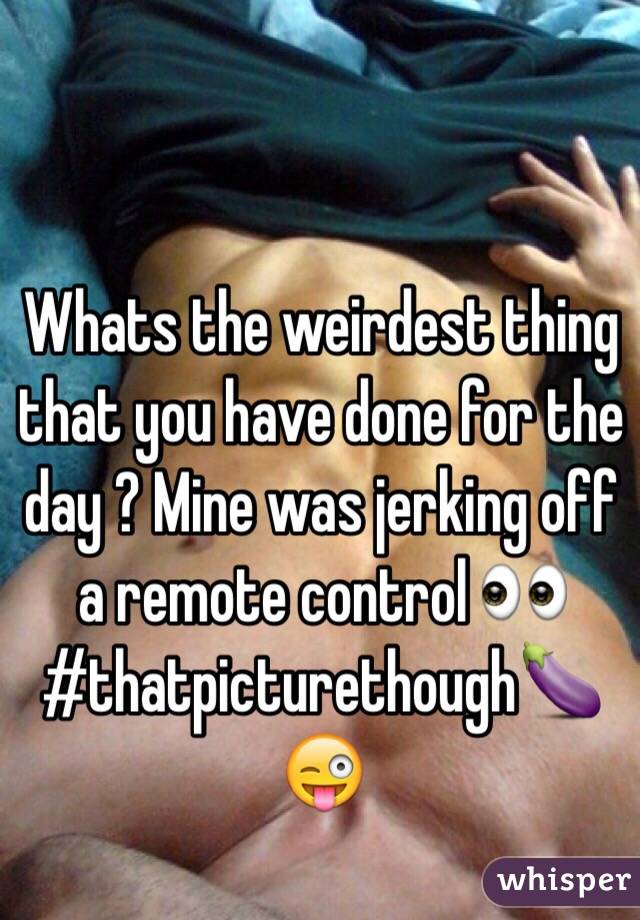 Whats the weirdest thing that you have done for the day ? Mine was jerking off a remote control 👀 #thatpicturethough🍆😜