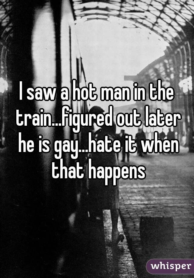 I saw a hot man in the train...figured out later he is gay...hate it when that happens