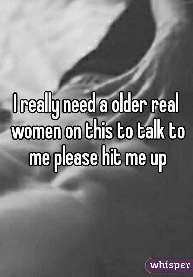 I really need a older real women on this to talk to me please hit me up