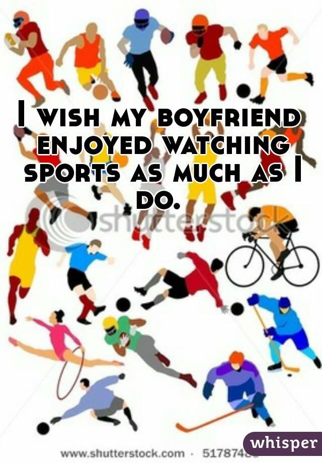 I wish my boyfriend enjoyed watching sports as much as I do. 