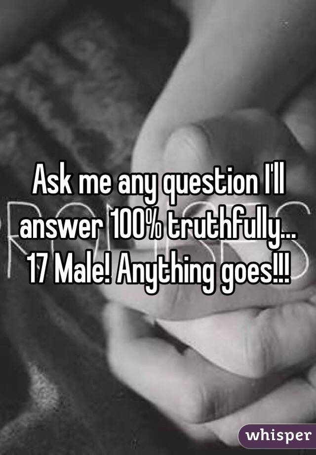 Ask me any question I'll answer 100% truthfully... 17 Male! Anything goes!!!