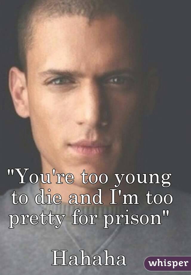 "You're too young to die and I'm too pretty for prison" 

Hahaha