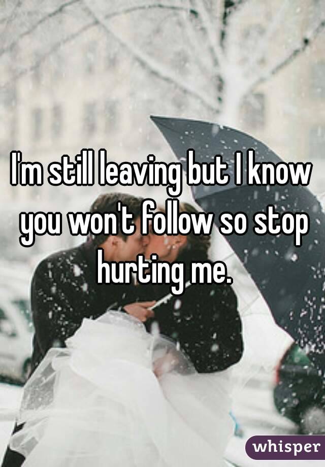 I'm still leaving but I know you won't follow so stop hurting me.