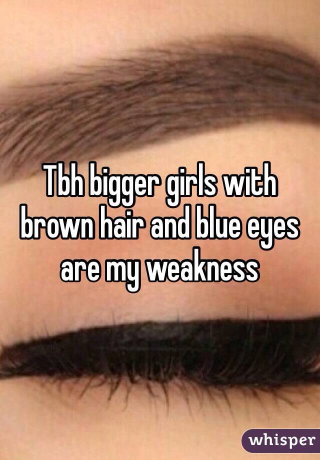 Tbh bigger girls with brown hair and blue eyes are my weakness