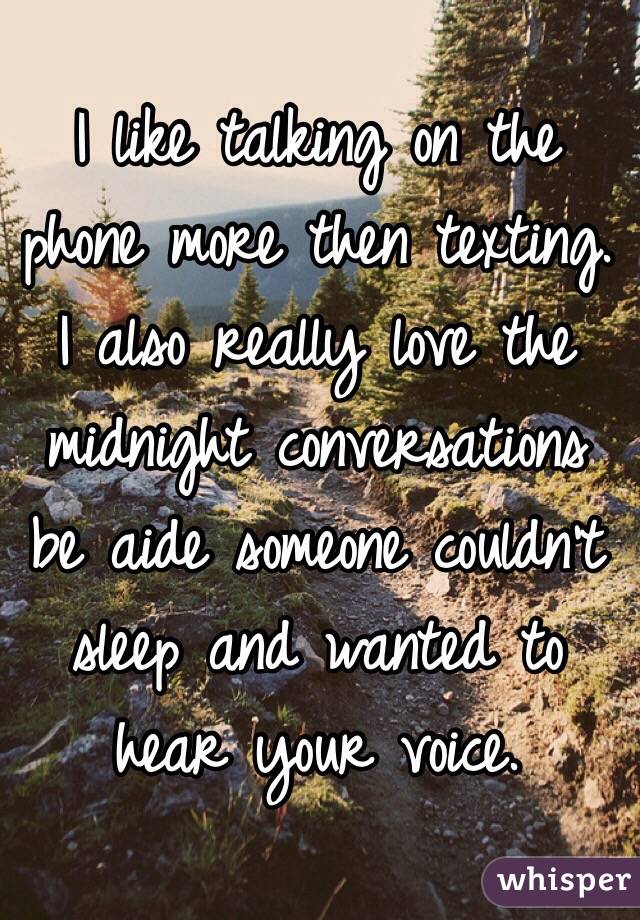 I like talking on the phone more then texting. I also really love the midnight conversations be aide someone couldn't sleep and wanted to hear your voice. 