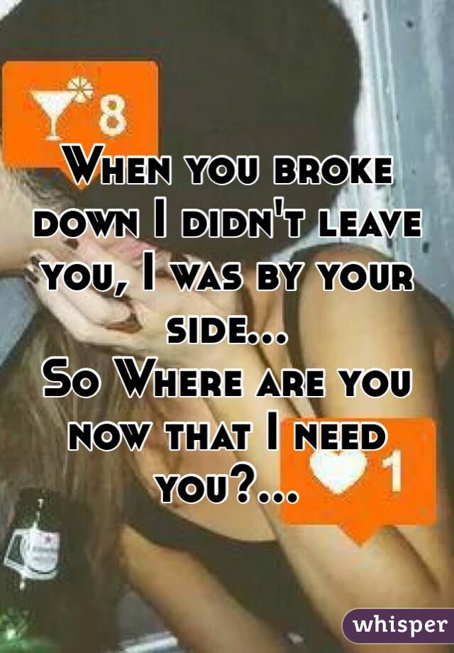 When you broke down I didn't leave you, I was by your side...
So Where are you now that I need you?...