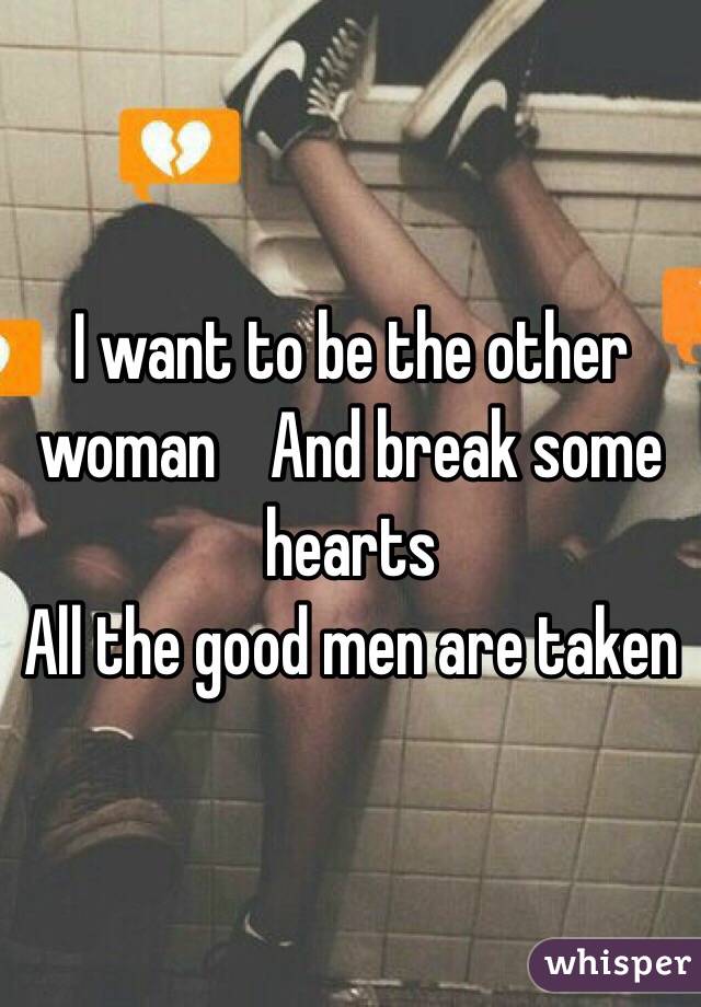 I want to be the other woman    And break some hearts
All the good men are taken
