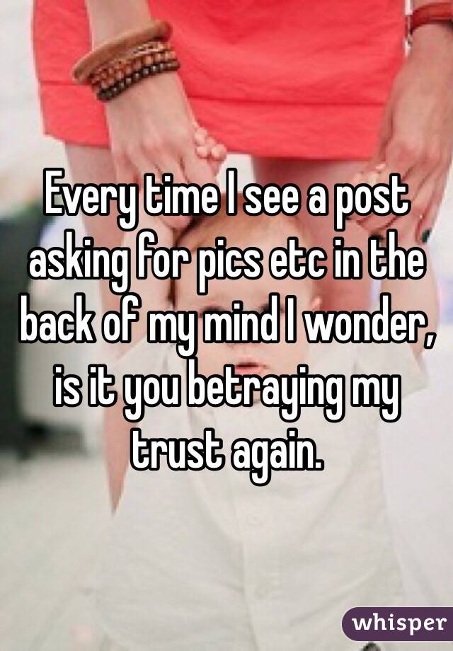 Every time I see a post asking for pics etc in the back of my mind I wonder, is it you betraying my trust again.