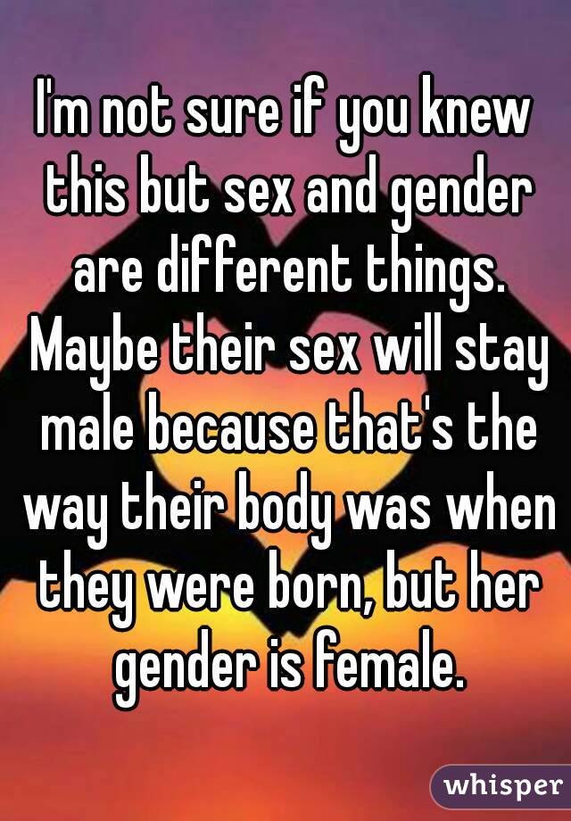 I'm not sure if you knew this but sex and gender are different things. Maybe their sex will stay male because that's the way their body was when they were born, but her gender is female.