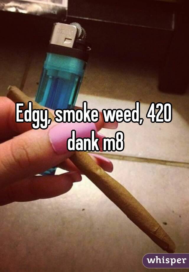 Edgy, smoke weed, 420 dank m8