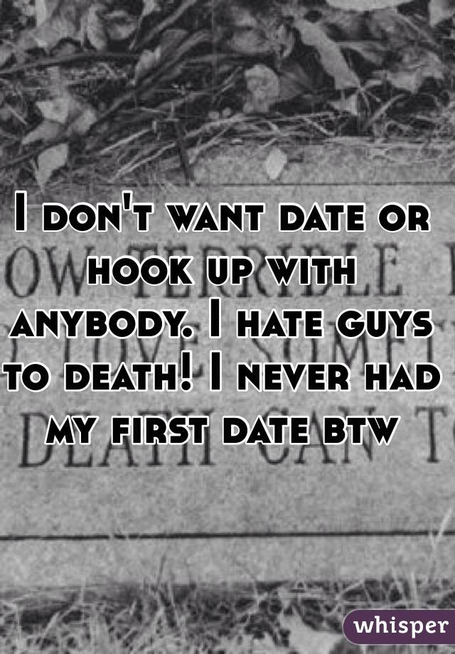I don't want date or hook up with anybody. I hate guys to death! I never had my first date btw 