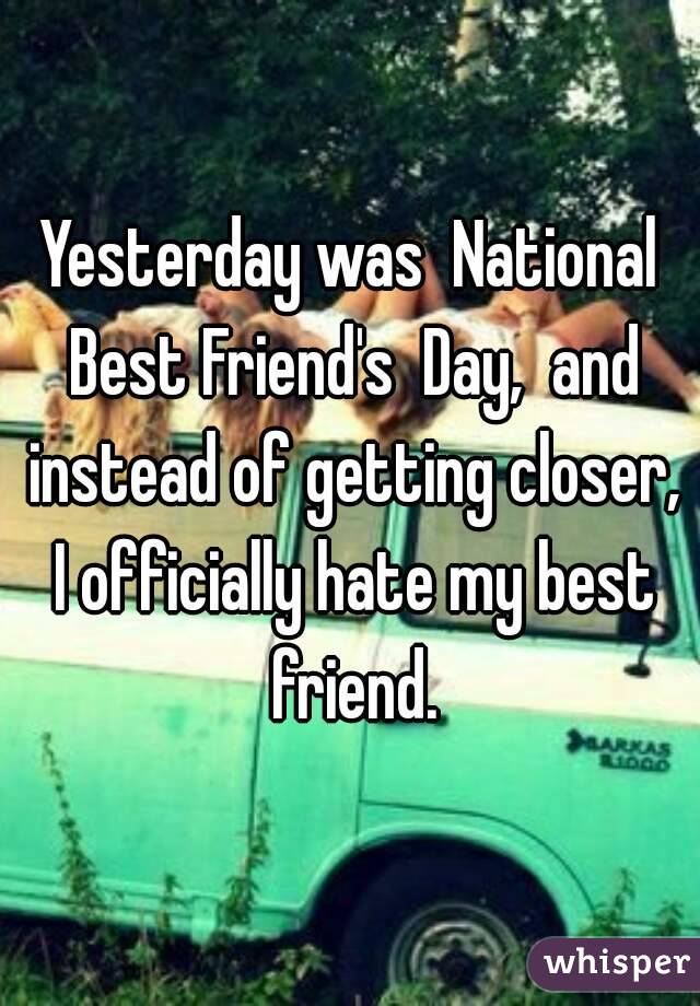 Yesterday was  National Best Friend's  Day,  and instead of getting closer, I officially hate my best friend.